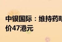 中银国际：维持药明康德“买入”评级，目标价47港元