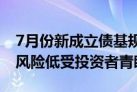 7月份新成立债基规模超300亿元，收益稳定风险低受投资者青睐