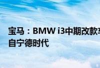 宝马：BMW i3中期改款车型没有变更电池供应商，电池来自宁德时代