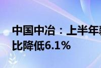 中国中冶：上半年新签合同额6778亿元，同比降低6.1%