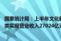 国家统计局：上半年文化新业态特征较为明显的16个行业小类实现营业收入27024亿元