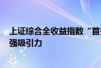 上证综合全收益指数“首秀”收红，机构称A股估值具备较强吸引力