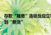 存款“降息”连锁反应立竿见影，多家国有大行大额存单卖到“断货”