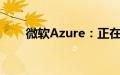 微软Azure：正在调查全球连接问题