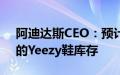 阿迪达斯CEO：预计未来几个月内售出剩余的Yeezy鞋库存