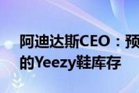 阿迪达斯CEO：预计未来几个月内售出剩余的Yeezy鞋库存