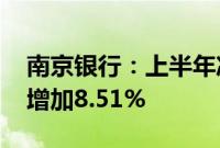 南京银行：上半年净利润115.94亿元，同比增加8.51%