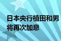 日本央行植田和男：如果价格展望成为现实，将再次加息