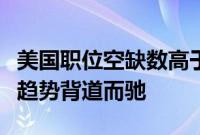 美国职位空缺数高于预期，与劳动力市场放缓趋势背道而驰