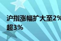 沪指涨幅扩大至2%，深成指、创业板指均涨超3%