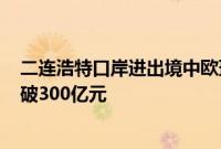 二连浩特口岸进出境中欧班列货运量突破200万吨，货值突破300亿元