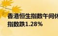 香港恒生指数午间休盘跌0.19%，恒生科技指数跌1.28%