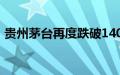 贵州茅台再度跌破1400元关口，现跌1.78%