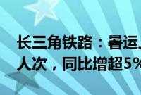 长三角铁路：暑运上半程发送旅客近8550万人次，同比增超5%