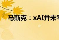 马斯克：xAI并未考虑收购Character.AI