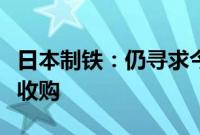 日本制铁：仍寻求今年完成对美国钢铁公司的收购