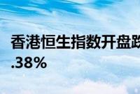 香港恒生指数开盘跌0.1%，恒生科技指数跌0.38%