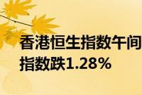 香港恒生指数午间休盘跌0.19%，恒生科技指数跌1.28%