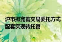 沪市拟完善交易委托方式，聚焦将单一指定拓展为多指定并配套实现转托管