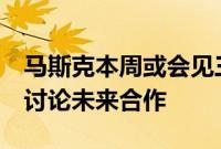 马斯克本周或会见三星电子与现代汽车会长，讨论未来合作