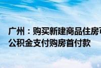 广州：购买新建商品住房可申请提取本人及其配偶名下住房公积金支付购房首付款