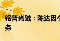 铭普光磁：陈达因个人原因申请辞去副总裁职务