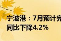 宁波港：7月预计完成货物吞吐量8917万吨，同比下降4.2%