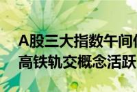 A股三大指数午间休盘集体下跌，商业航天、高铁轨交概念活跃