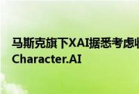 马斯克旗下XAI据悉考虑收购人工智能聊天机器人初创公司Character.AI