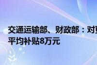 交通运输部、财政部：对更新新能源城市公交车的，每辆车平均补贴8万元