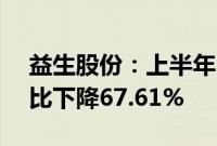 益生股份：上半年归母净利润1.83亿元，同比下降67.61%