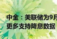 中金：美联储为9月降息开出条件，希望看到更多支持降息数据