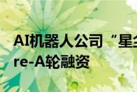 AI机器人公司“星尘智能”完成数千万美元Pre-A轮融资