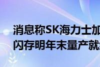 消息称SK海力士加速NAND研发，400+层闪存明年末量产就绪