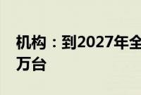 机构：到2027年全球人型机器人出货量将超万台