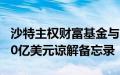 沙特主权财富基金与6家中国金融机构签署500亿美元谅解备忘录