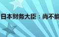 日本财务大臣：尚不能说日本已完全摆脱通缩