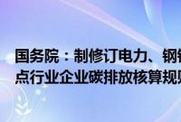 国务院：制修订电力、钢铁、有色、建材、石化、化工等重点行业企业碳排放核算规则标准