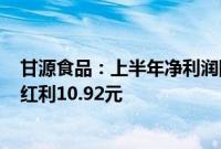 甘源食品：上半年净利润同比增长39.26%，拟每10股派发红利10.92元