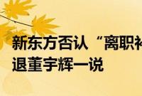 新东方否认“离职补偿金”说法，称不存在辞退董宇辉一说