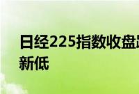 日经225指数收盘跌5.81%，创2月7日以来新低