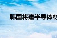 韩国将建半导体材料和零部件测评中心