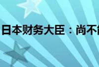 日本财务大臣：尚不能说日本已完全摆脱通缩