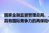 国家金融监督管理总局、上海市人民政府：将上海打造成为具有国际竞争力的再保险中心