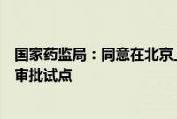 国家药监局：同意在北京上海开展优化创新药临床试验审评审批试点