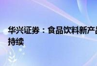 华兴证券：食品饮料新产品、新渠道和市场红利的趋势仍将持续