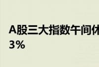 A股三大指数午间休盘集体下跌，比亚迪跌超3%