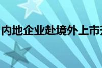 内地企业赴境外上市升温，后备队伍持续扩容