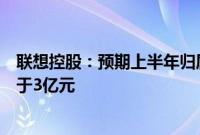 联想控股：预期上半年归属于公司权益持有人的净利润不高于3亿元