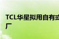 TCL华星拟用自有或自筹资金收购LGD广州工厂